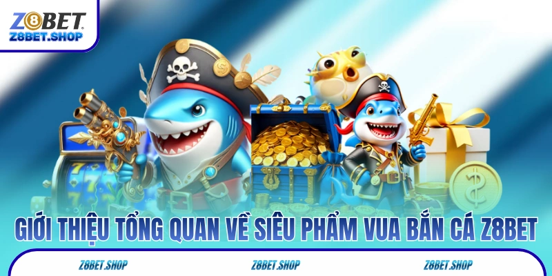 Giới thiệu tổng quan về siêu phẩm Vua Bắn Cá Z8Bet